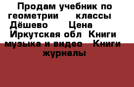 Продам учебник по геометрии 7-9 классы!!! Дёшево!!! › Цена ­ 200 - Иркутская обл. Книги, музыка и видео » Книги, журналы   . Иркутская обл.